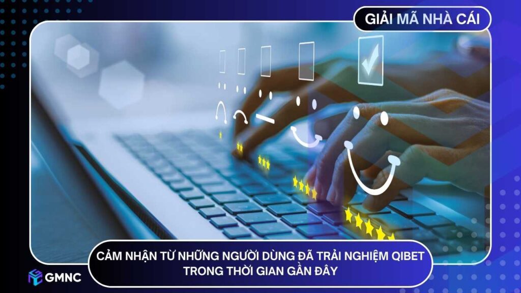 Cảm nhận từ những người dùng đã trải nghiệm QIBET trong thời gian gần đây